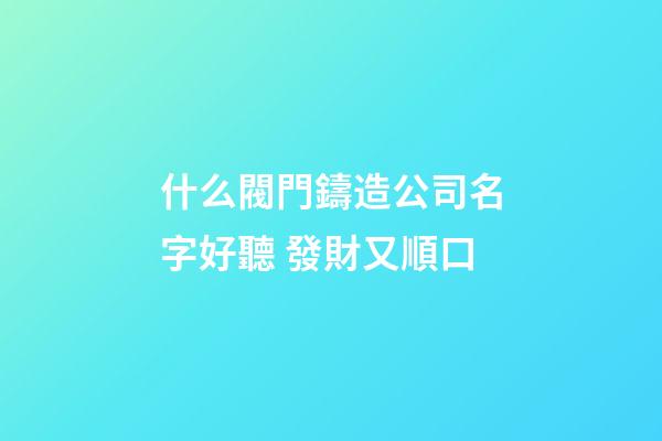 什么閥門鑄造公司名字好聽 發財又順口-第1張-公司起名-玄機派